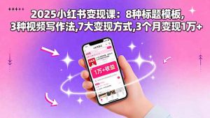 2025小红书变现课：8种标题模板,3种视频写作法,7大变现方式,3个月变现1万+-网创资源站