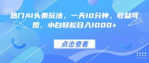 热门AI头条玩法，一天10分钟，收益可观，小白轻松日入1000+-网创资源站