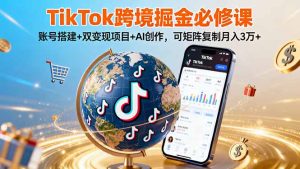 TikTo跨境掘金必修课，账号搭建+双变现项目+AI创作，可矩阵复制月入3万+-网创资源站