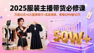 2025服装主播带货必修课，万能公式+6大逼单技巧+实战演练，单场GMV破50万-网创资源站