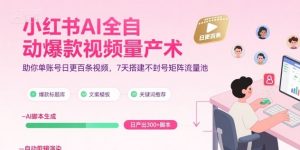 小红书AI全自动爆款视频量产术，助你单账号日更百条视频，7天搭建不封号矩阵流量池(更新9月)-网创资源站