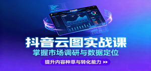 抖音云图实战，掌握市场调研与数据定位，提升内容种草与转化能力-网创资源站