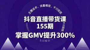 抖音直播带货课155期，主播话术、流量模型、千川投放，掌握GMV提升300%-网创资源站