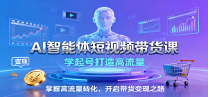 AI智能体短视频带货课：学起号打造高流量，掌握高流量转化，开启带货变现之路-网创资源站