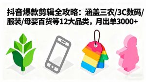 爆款剪辑全攻略：涵盖三农/3C数码/服装/母婴百货等12大品类，月出单3000+-网创资源站