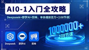 AI0-1入门全攻略，Deepseek+即梦AI+剪映，单条播放百万+(108节课-网创资源站