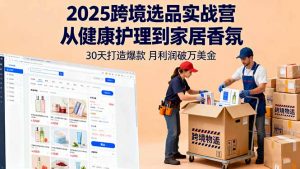 2025跨境选品实战营:从健康护理到家居香氛,30天打造爆款,月利润破万美金-网创资源站