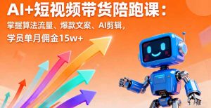 AI+短视频带货陪跑课：掌握算法流量、爆款文案、AI剪辑，学员单月佣金15w+-网创资源站