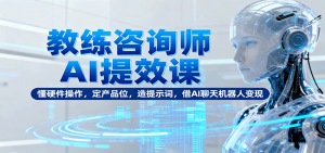 教练咨询师AI提效课：懂硬件操作，定产品位，造提示词，借AI聊天机器人变现-网创资源站