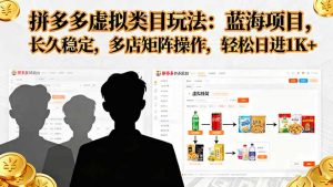 拼多多虚拟类目玩法，蓝海项目，长久稳定，多店矩阵操作，轻松日进1K+-网创资源站