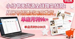 小红书无货源全链路实战营:从账号搭建到无痕发货,单店月利9k+-网创资源站
