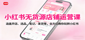小红书无货源店铺运营课：涵盖开店、选品、笔记、发货等，全方位教你玩转小红书-网创资源站