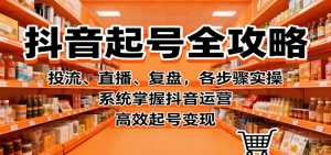 抖音起号全攻略，投流、直播、复盘，各步骤实操，系统掌握抖音运营，高效起号变现-网创资源站