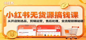 小红书无货源搞钱课：从开店到选品，剪辑运营，售后处理，全流程解锁赚钱秘籍-网创资源站
