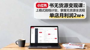 小红书无货源变现课:上瘾式搞钱计划,掌握无货源全流程,单店月利润2w+-网创资源站