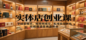 实体店创业课：学经营模式、短视频成交、私域自动转化，挖掘烟酒茶赛道机会-网创资源站