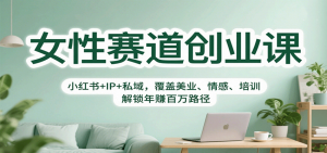 女性赛道创业课：小红书+IP+私域，覆盖美业、情感、培训，解锁年赚百万路径-网创资源站