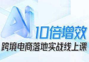 跨境电商10倍增效，跨境电商AI落地实战线上课-网创资源站