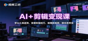 AI+剪辑变现课:学AI工具使用、掌握剪辑技巧,做爆款视频,接任务带货-网创资源站