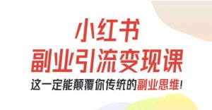 小红书副业引流变现课，从0-1跑通副业项目，这一定能颠覆你传统的副业思维-网创资源站