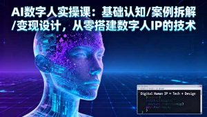 AI数字人实操课：基础认知/案例拆解/变现设计，从零搭建数字人IP的技术-网创资源站