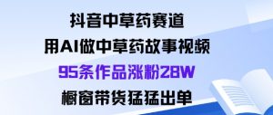 抖音中草药赛道，用Al做中草药故事视频95条作品涨粉28W，橱窗带货猛出单-网创资源站