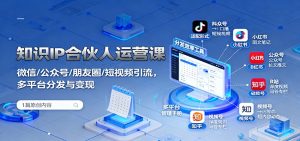 知识IP合伙人运营课：微信/公众号/朋友圈/短视频引流，多平台分发与变现-网创资源站