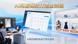 AI网店爆款商品打造实战班:AI技术实现商品图智能处理,快速搭建AI网店-网创资源站
