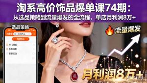 淘系高价饰品爆单课74期:从选品策略到流量爆发的全流程,单店月利润8万+-网创资源站