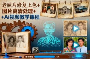 老照片修复上色+图片高清处理+Ai视频教学课程-网创资源站
