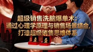 超级销售洗脑爆单术:通过心理学原理与销售场景结合,打造超级销售思维体系-网创资源站