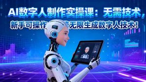 AI数字人制作实操课：无需技术，新手可操作，免费无限生成数字人技术！-网创资源站