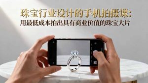 珠宝行业设计的手机拍摄课：用最低成本拍出具有商业价值的珠宝大片！-网创资源站