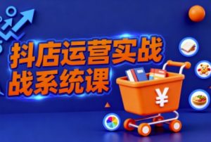 抖音小店全流程实操课，助创业者商家系统掌握抖店运营精髓-网创资源站