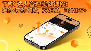 TK达人管理实战课程:邀约+履约+爆款,7天出单,月增10万+-网创资源站