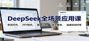 DeepSeek全场景应用课:职场写作、 PPT制作、数据分析、亲子教育、自媒体创作等-网创资源站