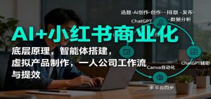 AI+小红书商业化,底层原理,智能体搭建,虚拟产品制作,一人公司工作流与提效-网创资源站