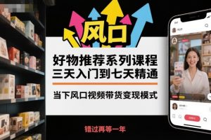 好物推荐系列课程,三天入门到七天精通,当下风口视频带货变现模式-网创资源站