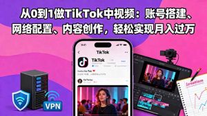 从0到1做TikTok中视频:账号搭建、网络配置、内容创作,轻松实现月入过万-网创资源站