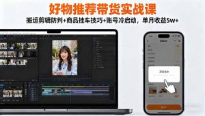 好物推荐带货实战课：搬运剪辑防判+商品挂车技巧+账号冷启动，单月收益5w+-网创资源站