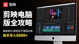 剪映电脑版全攻略：基础操作/调色技巧/案例实操，新手月入5000+-网创资源站