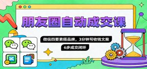 朋友圈自动成交课，微信四要素搭品牌，3分钟写收钱文案，6步成交闭环-网创资源站