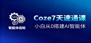 Coze7天速通课，小白从0搭建AI智能体+短视频工作流-网创资源站