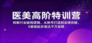 医美高阶特训营,拆解行业破局逻辑,从账号打造到业绩突破,0基础起步直达千万业绩-网创资源站