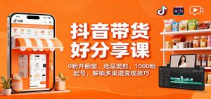 抖音带货好物分享课:0粉开橱窗、选品混剪、1000粉起号,解锁多渠道变现技巧-网创资源站