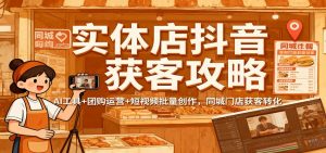 实体店抖音获客攻略：AI工具+团购运营+短视频批量创作，同城门店获客转化-网创资源站