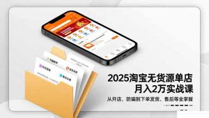 2025淘宝无货源单店月入2万-更11月：从开店、防骗到下单发货、售后全掌握-网创资源站