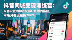 抖音同城变现训练营：来客设置/爆款短视频/直播间搭建,单店月客流量翻200%-网创资源站