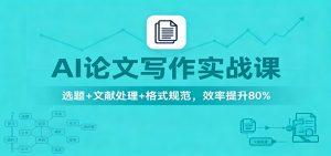 AI论文写作实战课:选题+文献处理+格式规范,效率提升80%-网创资源站