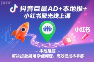 抖音巨量AD+本地推+小红书聚光线上课，解决投放疑难杂症问题，高效低成本拿客-网创资源站